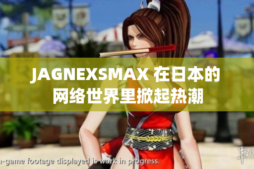 JAGNEXSMAX 在日本的网络世界里掀起热潮