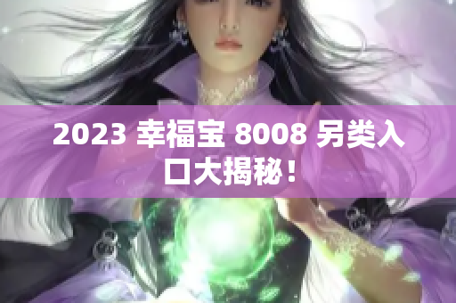 2023 幸福宝 8008 另类入口大揭秘！