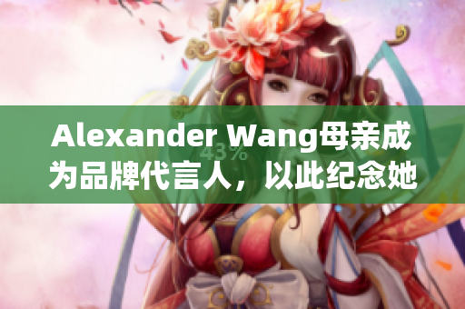 Alexander Wang母亲成为品牌代言人，以此纪念她的出生日期
