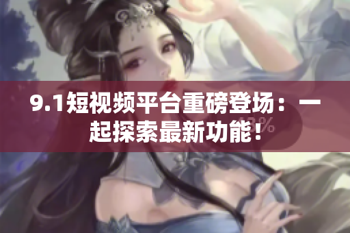 9.1短视频平台重磅登场：一起探索最新功能！