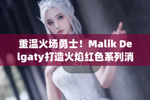 重温火场勇士！Malik Delgaty打造火焰红色系列消防员