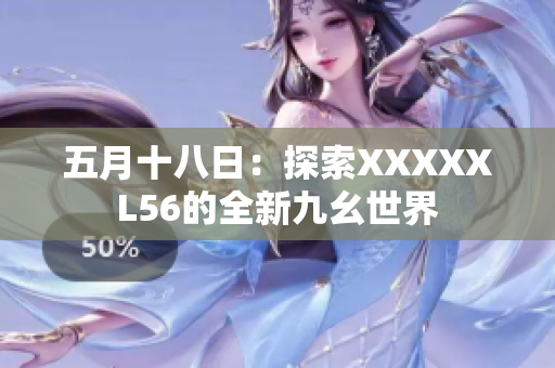 五月十八日：探索XXXXXL56的全新九幺世界