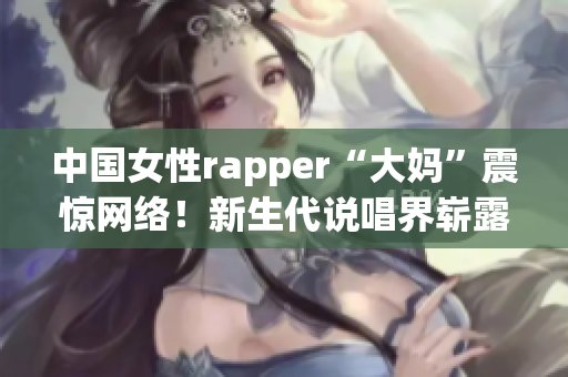 中国女性rapper“大妈”震惊网络！新生代说唱界崭露头角