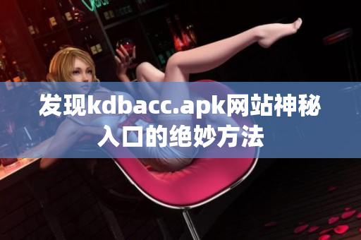 发现kdbacc.apk网站神秘入口的绝妙方法