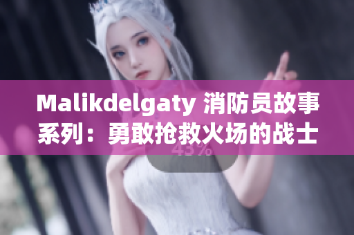 Malikdelgaty 消防员故事系列：勇敢抢救火场的战士们