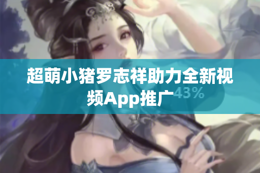 超萌小猪罗志祥助力全新视频App推广