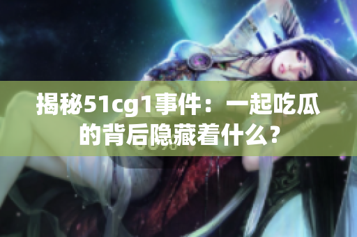 揭秘51cg1事件：一起吃瓜的背后隐藏着什么？