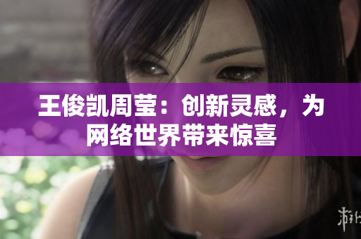 王俊凯周莹：创新灵感，为网络世界带来惊喜