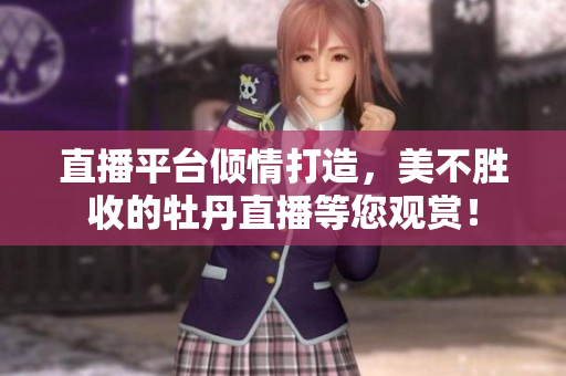 直播平台倾情打造，美不胜收的牡丹直播等您观赏！