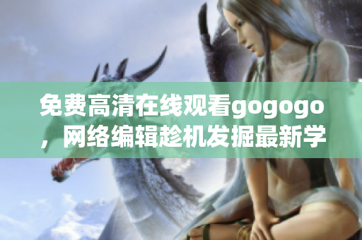 免费高清在线观看gogogo，网络编辑趁机发掘最新学习资源！