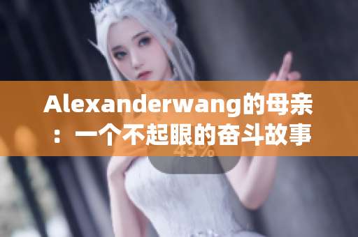 Alexanderwang的母亲：一个不起眼的奋斗故事