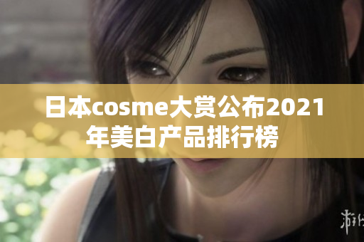 日本cosme大赏公布2021年美白产品排行榜
