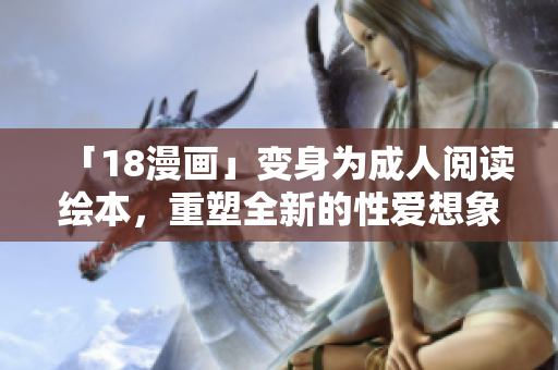 「18漫画」变身为成人阅读绘本，重塑全新的性爱想象空间