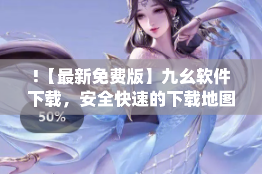!【最新免费版】九幺软件下载，安全快速的下载地图软件)