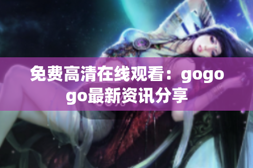 免费高清在线观看：gogogo最新资讯分享