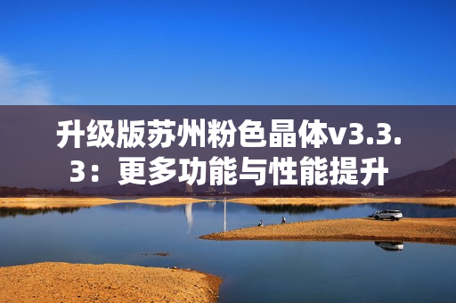 升级版苏州粉色晶体v3.3.3：更多功能与性能提升