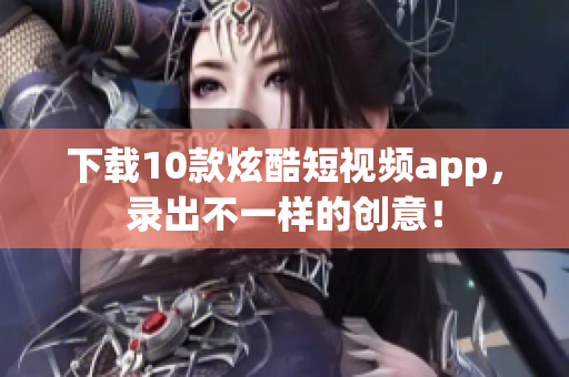 下载10款炫酷短视频app，录出不一样的创意！