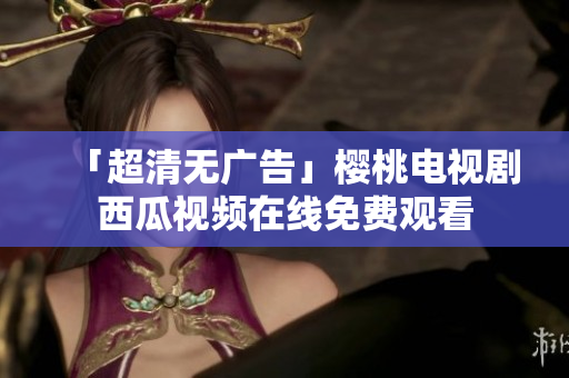 「超清无广告」樱桃电视剧西瓜视频在线免费观看