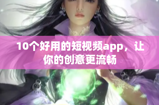 10个好用的短视频app，让你的创意更流畅