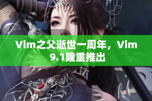 Vim之父逝世一周年，Vim 9.1隆重推出