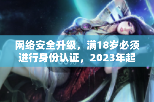 网络安全升级，满18岁必须进行身份认证，2023年起正式实施