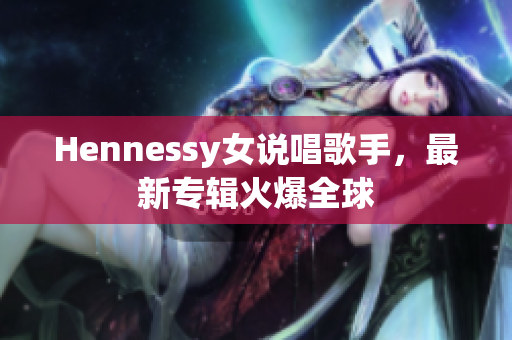 Hennessy女说唱歌手，最新专辑火爆全球