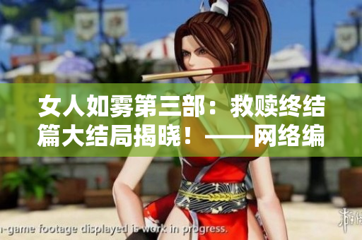 女人如雾第三部：救赎终结篇大结局揭晓！——网络编辑观后感