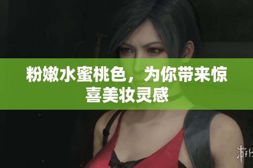 粉嫩水蜜桃色，为你带来惊喜美妆灵感