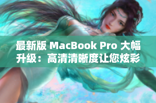 最新版 MacBook Pro 大幅升级：高清清晰度让您炫彩网络创作
