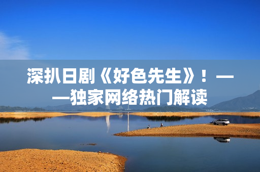 深扒日剧《好色先生》！——独家网络热门解读