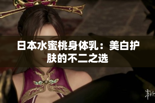 日本水蜜桃身体乳：美白护肤的不二之选