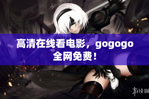 高清在线看电影，gogogo全网免费！