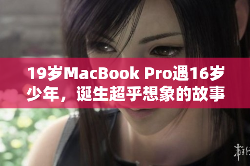 19岁MacBook Pro遇16岁少年，诞生超乎想象的故事