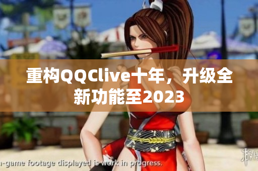 重构QQClive十年，升级全新功能至2023