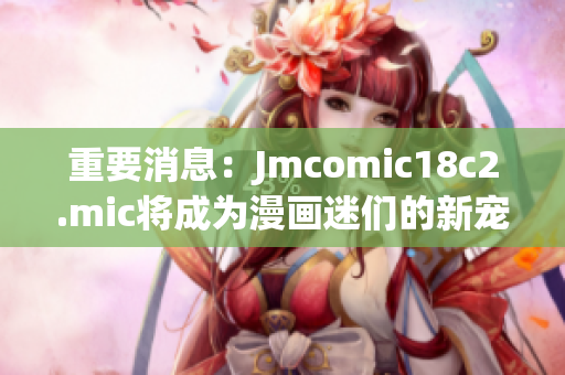 重要消息：Jmcomic18c2.mic将成为漫画迷们的新宠！
