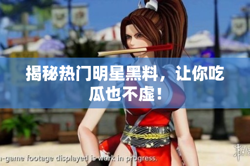 揭秘热门明星黑料，让你吃瓜也不虚！