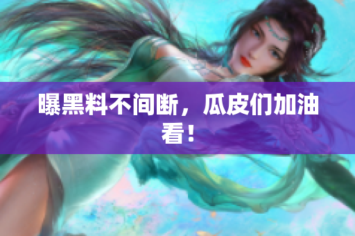 曝黑料不间断，瓜皮们加油看！