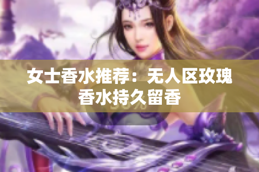 女士香水推荐：无人区玫瑰香水持久留香