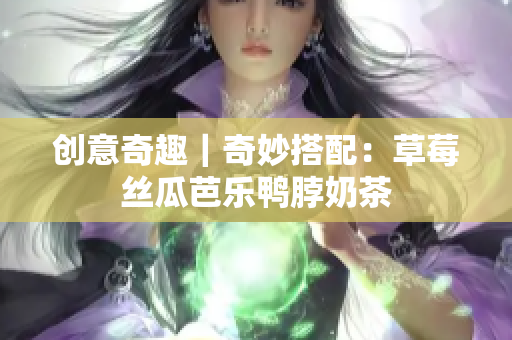 创意奇趣｜奇妙搭配：草莓丝瓜芭乐鸭脖奶茶