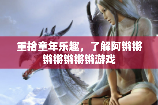 重拾童年乐趣，了解阿锵锵锵锵锵锵锵游戏