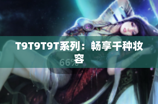 T9T9T9T系列：畅享千种妆容