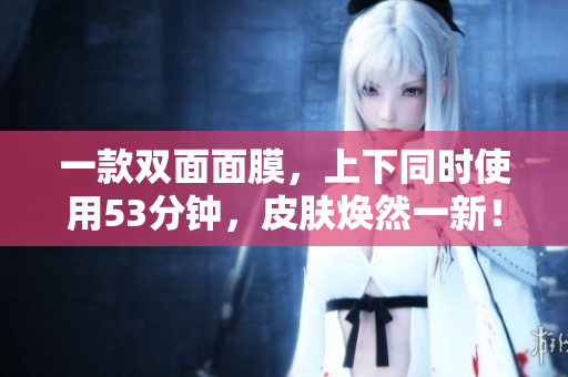 一款双面面膜，上下同时使用53分钟，皮肤焕然一新！