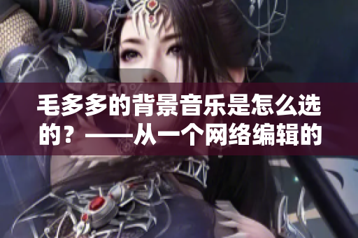 毛多多的背景音乐是怎么选的？——从一个网络编辑的角度思考