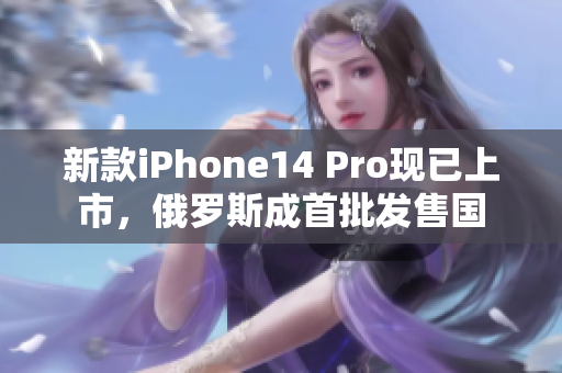 新款iPhone14 Pro现已上市，俄罗斯成首批发售国