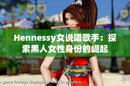 Hennessy女说唱歌手：探索黑人女性身份的崛起
