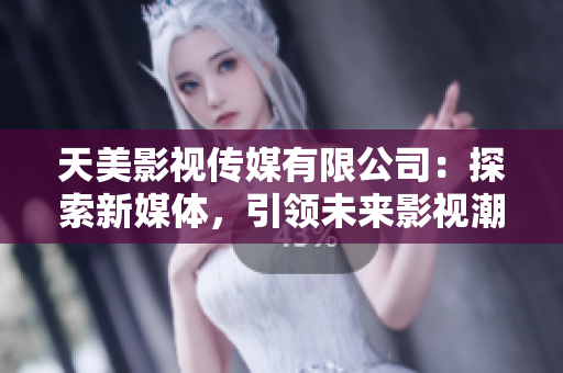 天美影视传媒有限公司：探索新媒体，引领未来影视潮流