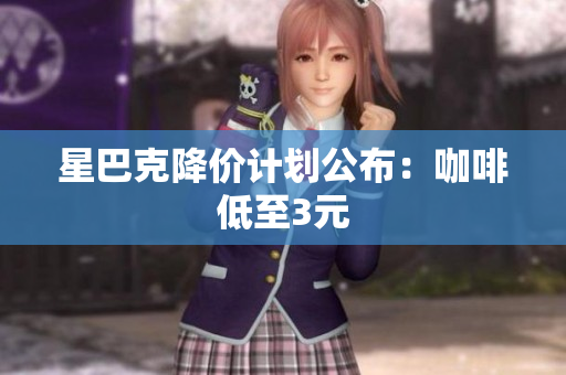 星巴克降价计划公布：咖啡低至3元