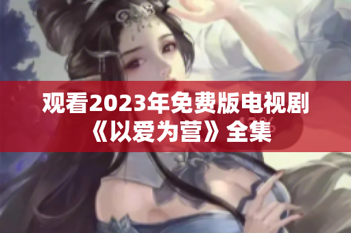 观看2023年免费版电视剧《以爱为营》全集