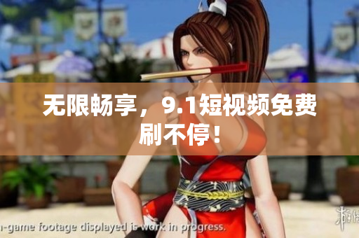 无限畅享，9.1短视频免费刷不停！