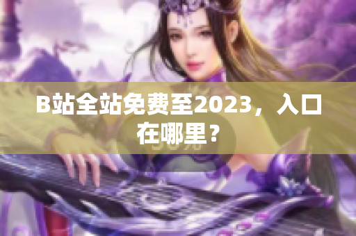 B站全站免费至2023，入口在哪里？